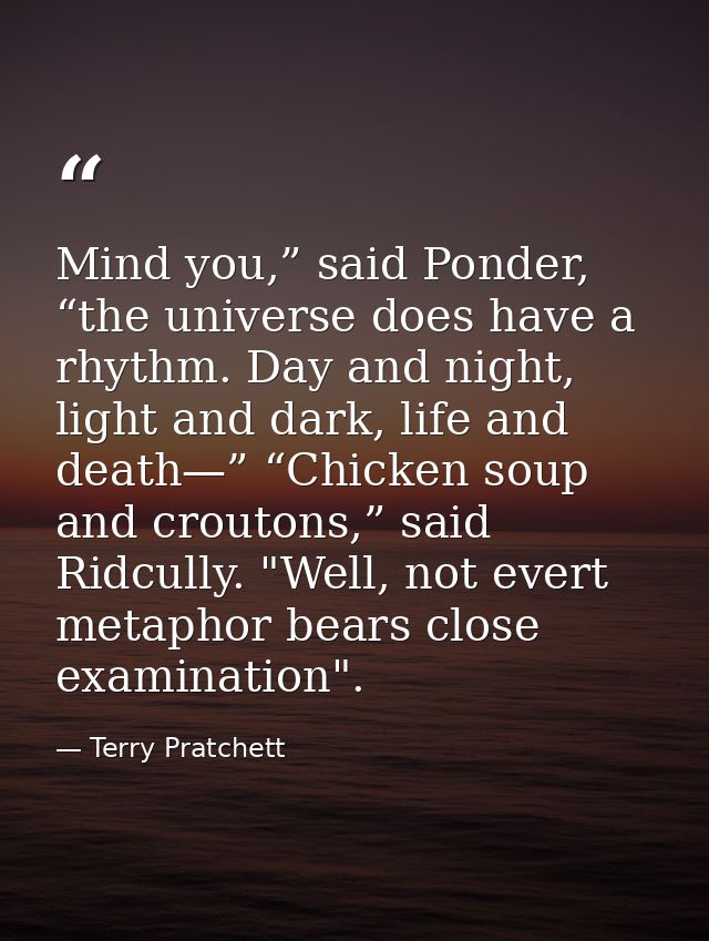 Mind you,” said Ponder, “the universe does have a rhythm. Day and night, light and dark, life and death—” “Chicken soup  — Terry Pratchett