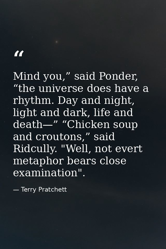 Mind you,” said Ponder, “the universe does have a rhythm. Day and night, light and dark, life and death—” “Chicken soup  — Terry Pratchett