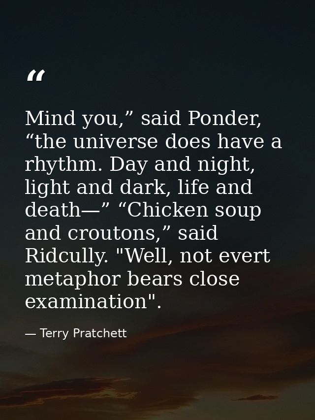 Mind you,” said Ponder, “the universe does have a rhythm. Day and night, light and dark, life and death—” “Chicken soup  — Terry Pratchett