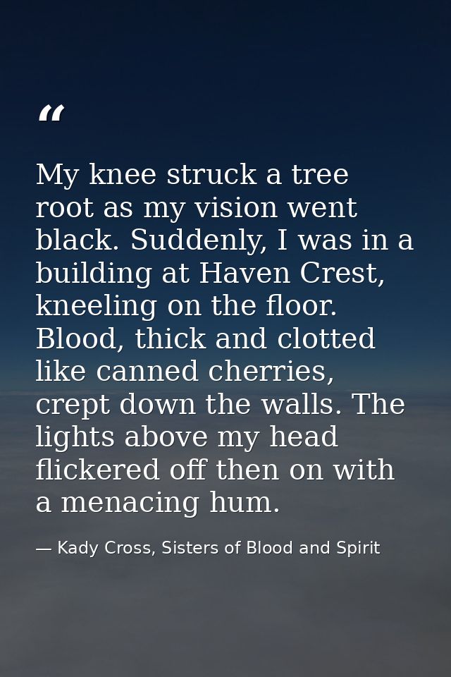 My knee struck a tree root as my vision went black. Suddenly, I was in a building at Haven Crest, kneeling on the floor. — Kady Cross, Sisters of Blood and Spirit