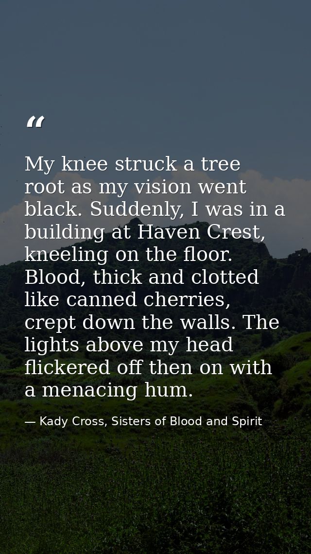 My knee struck a tree root as my vision went black. Suddenly, I was in a building at Haven Crest, kneeling on the floor. — Kady Cross, Sisters of Blood and Spirit