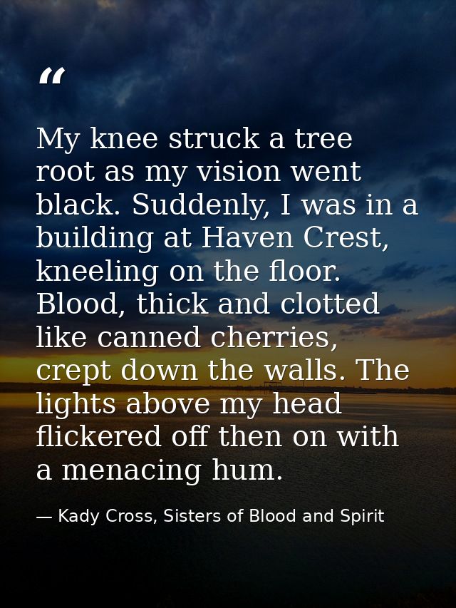 My knee struck a tree root as my vision went black. Suddenly, I was in a building at Haven Crest, kneeling on the floor. — Kady Cross, Sisters of Blood and Spirit