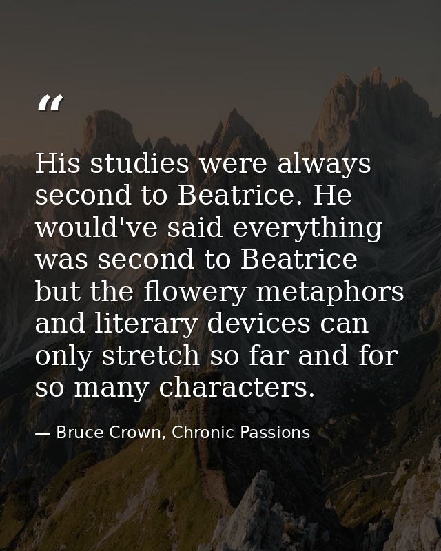 His studies were always second to Beatrice. He would've said everything was second to Beatrice but the flowery metaphors — Bruce Crown, Chronic Passions