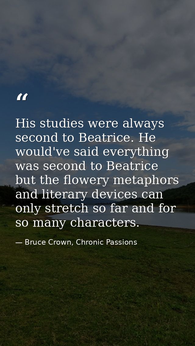 His studies were always second to Beatrice. He would've said everything was second to Beatrice but the flowery metaphors — Bruce Crown, Chronic Passions