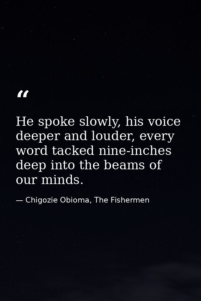 He spoke slowly, his voice deeper and louder, every word tacked nine-inches deep into the beams of our minds. — Chigozie Obioma, The Fishermen