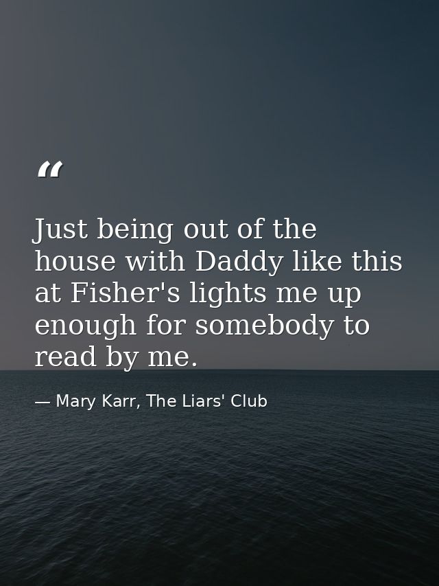 Just being out of the house with Daddy like this at Fisher's lights me up enough for somebody to read by me. — Mary Karr, The Liars' Club