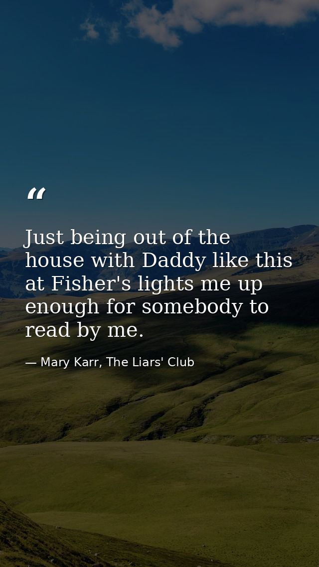 Just being out of the house with Daddy like this at Fisher's lights me up enough for somebody to read by me. — Mary Karr, The Liars' Club