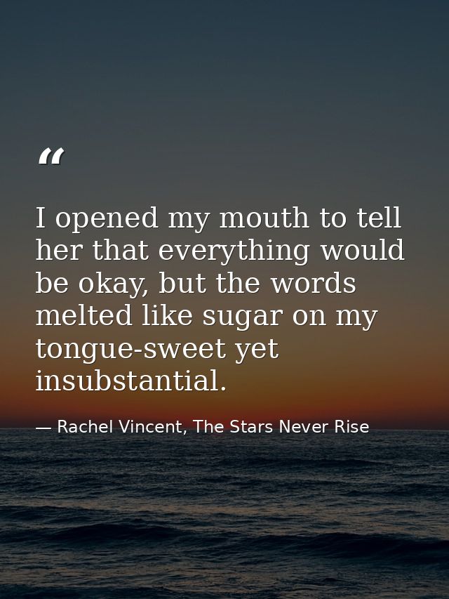 I opened my mouth to tell her that everything would be okay, but the words melted like sugar on my tongue-sweet yet insu — Rachel Vincent, The Stars Never Rise