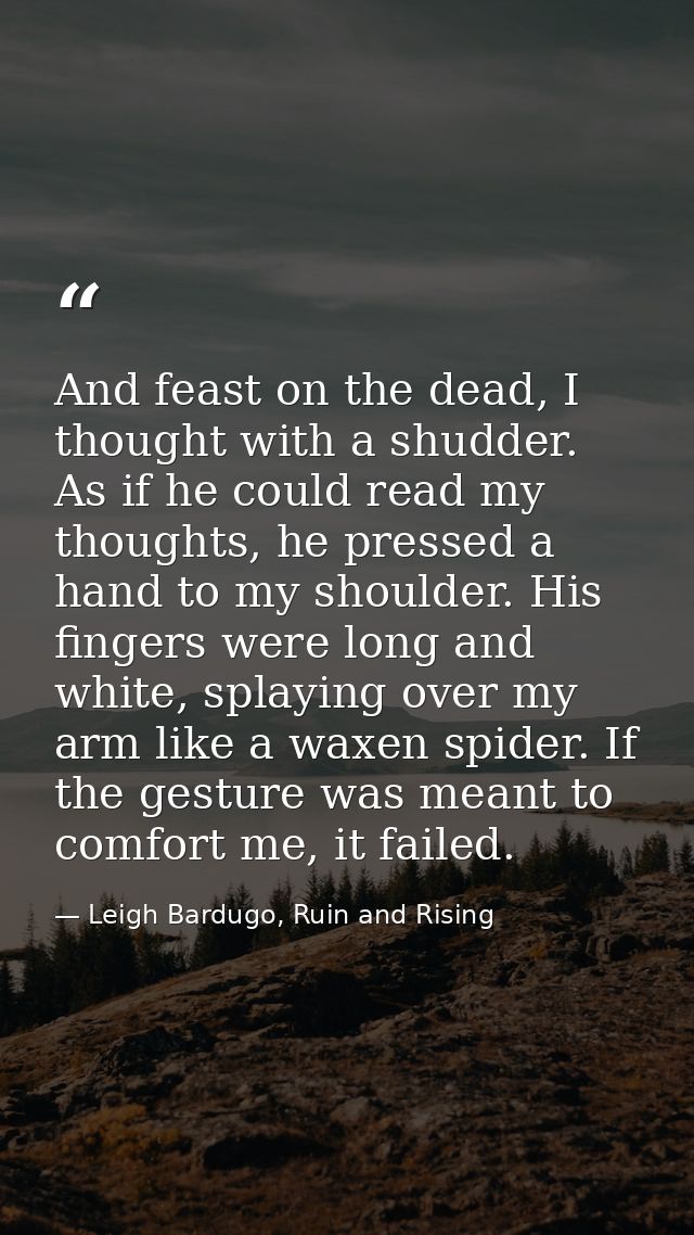 And feast on the dead, I thought with a shudder. As if he could read my thoughts, he pressed a hand to my shoulder. His  — Leigh Bardugo, Ruin and Rising
