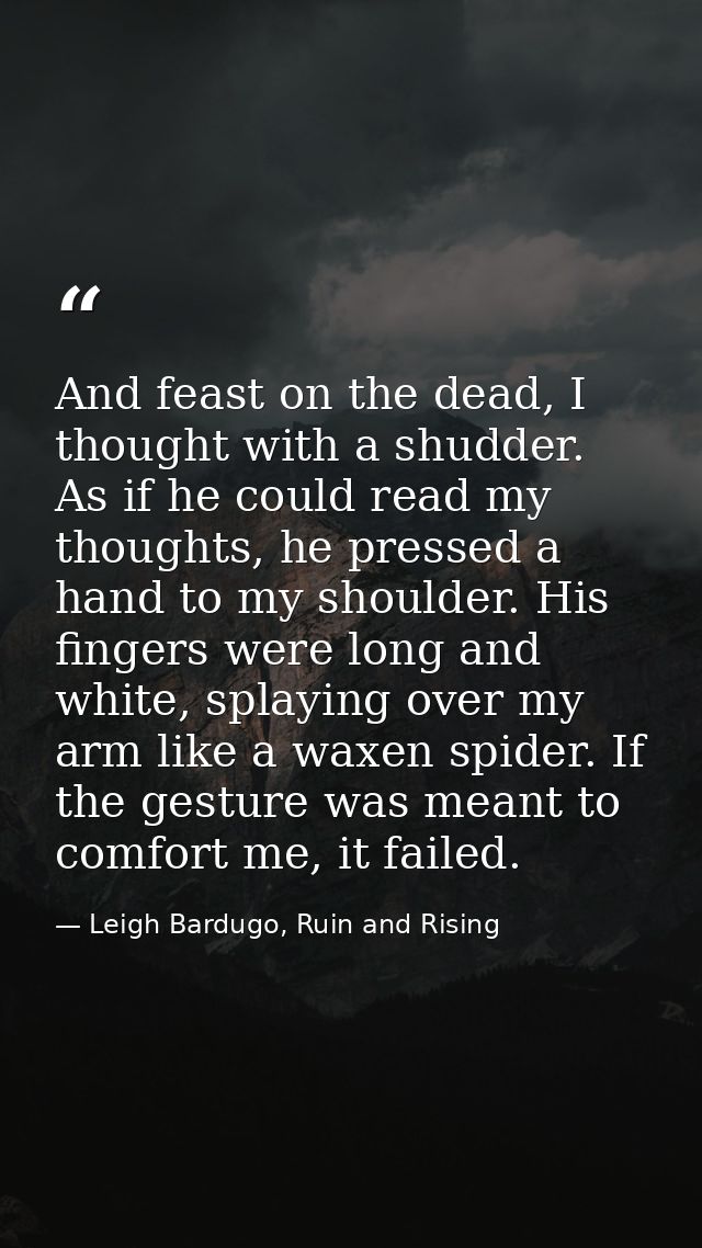 And feast on the dead, I thought with a shudder. As if he could read my thoughts, he pressed a hand to my shoulder. His  — Leigh Bardugo, Ruin and Rising
