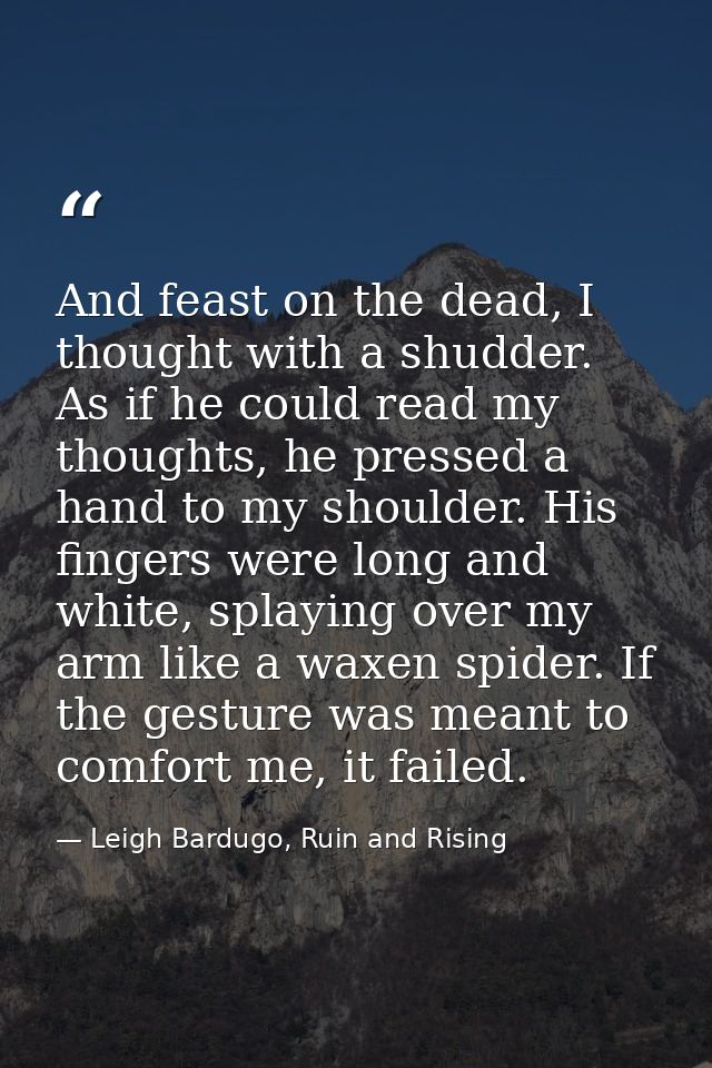 And feast on the dead, I thought with a shudder. As if he could read my thoughts, he pressed a hand to my shoulder. His  — Leigh Bardugo, Ruin and Rising