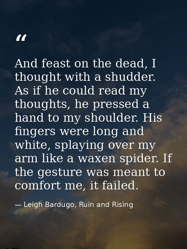And feast on the dead, I thought with a shudder. As if he could read my thoughts, he pressed a hand to my shoulder. His  — Leigh Bardugo, Ruin and Rising