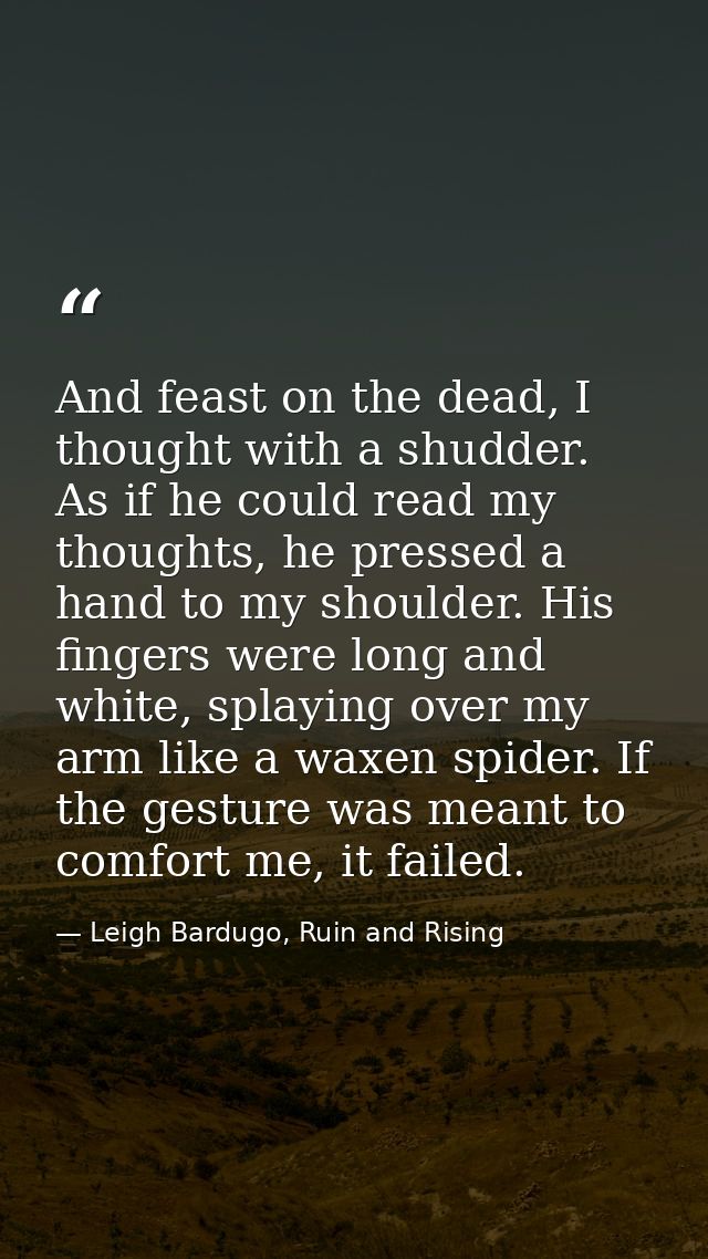 And feast on the dead, I thought with a shudder. As if he could read my thoughts, he pressed a hand to my shoulder. His  — Leigh Bardugo, Ruin and Rising