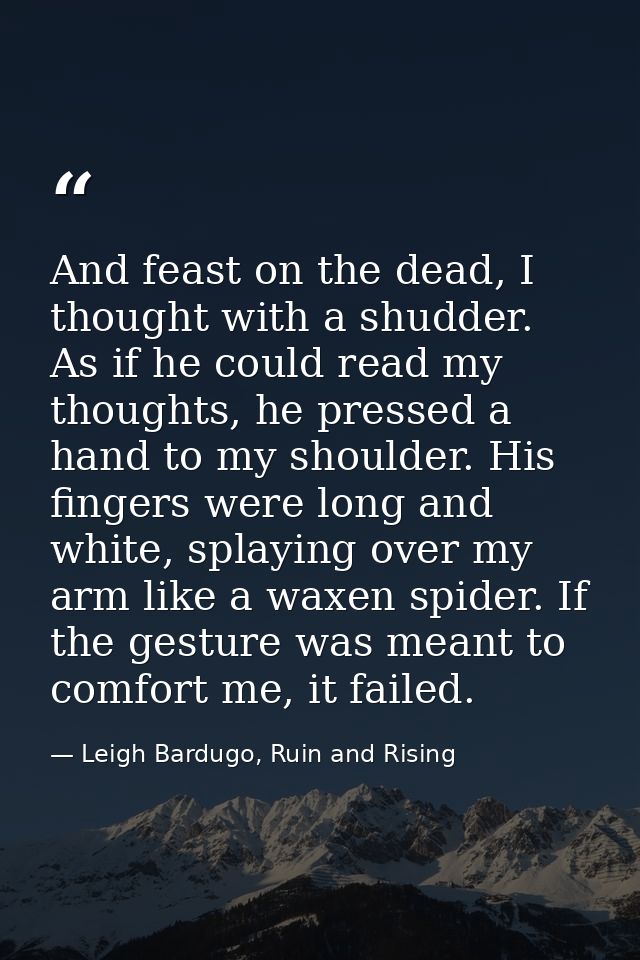 And feast on the dead, I thought with a shudder. As if he could read my thoughts, he pressed a hand to my shoulder. His  — Leigh Bardugo, Ruin and Rising
