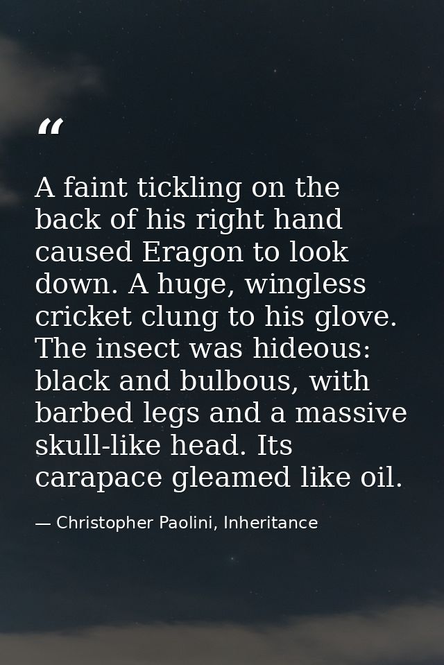 A faint tickling on the back of his right hand caused Eragon to look down. A huge, wingless cricket clung to his glove.  — Christopher Paolini, Inheritance