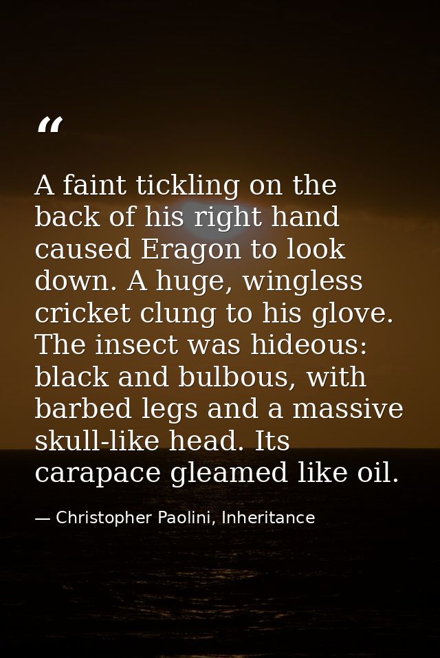 A faint tickling on the back of his right hand caused Eragon to look down. A huge, wingless cricket clung to his glove.  — Christopher Paolini, Inheritance