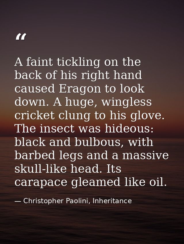 A faint tickling on the back of his right hand caused Eragon to look down. A huge, wingless cricket clung to his glove.  — Christopher Paolini, Inheritance