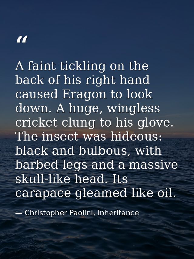A faint tickling on the back of his right hand caused Eragon to look down. A huge, wingless cricket clung to his glove.  — Christopher Paolini, Inheritance