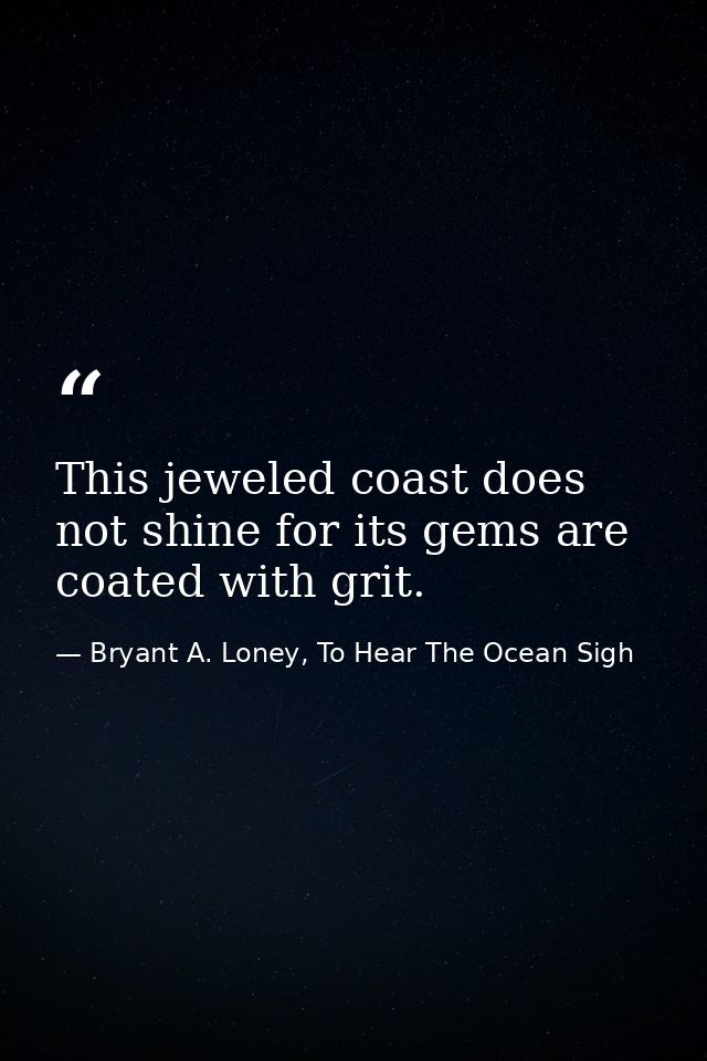 This jeweled coast does not shine for its gems are coated with grit. — Bryant A. Loney, To Hear The Ocean Sigh