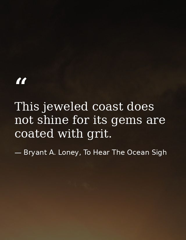 This jeweled coast does not shine for its gems are coated with grit. — Bryant A. Loney, To Hear The Ocean Sigh