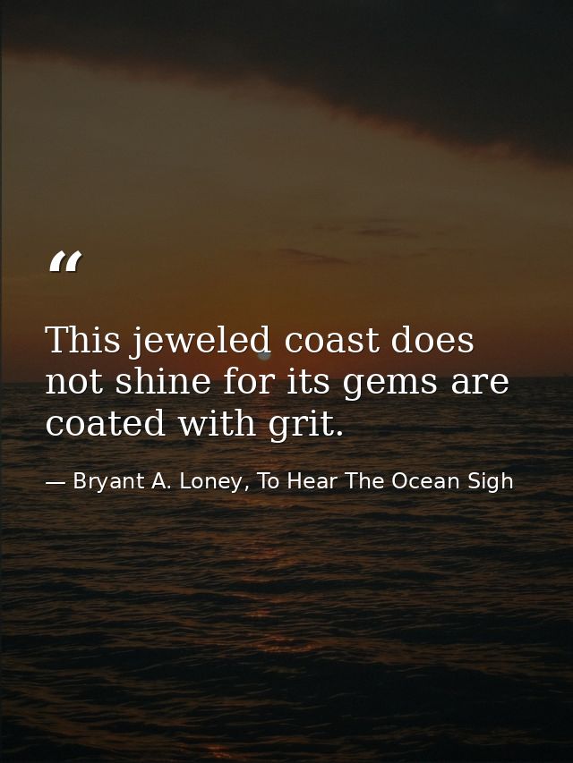 This jeweled coast does not shine for its gems are coated with grit. — Bryant A. Loney, To Hear The Ocean Sigh