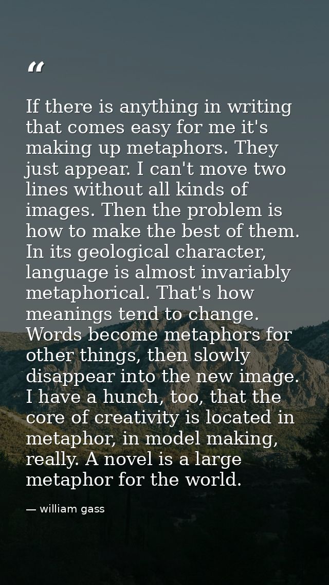 If there is anything in writing that comes easy for me it's making up metaphors. They just appear. I can't move two line — william gass