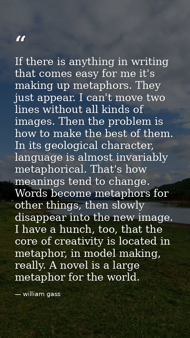 If there is anything in writing that comes easy for me it's making up metaphors. They just appear. I can't move two line — william gass