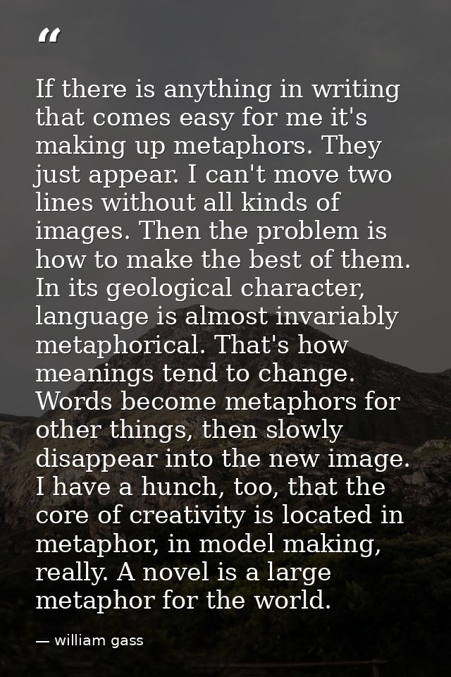 If there is anything in writing that comes easy for me it's making up metaphors. They just appear. I can't move two line — william gass