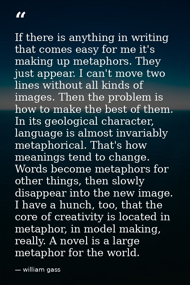 If there is anything in writing that comes easy for me it's making up metaphors. They just appear. I can't move two line — william gass