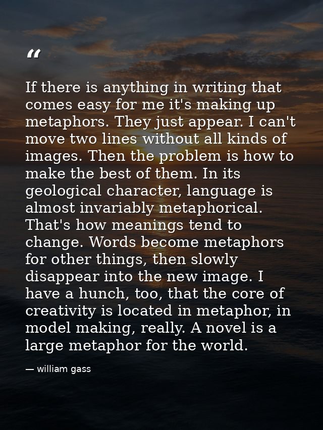 If there is anything in writing that comes easy for me it's making up metaphors. They just appear. I can't move two line — william gass