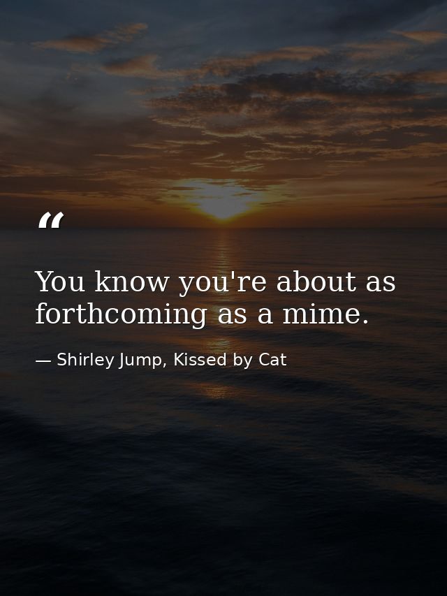 You know you're about as forthcoming as a mime. — Shirley Jump, Kissed by Cat