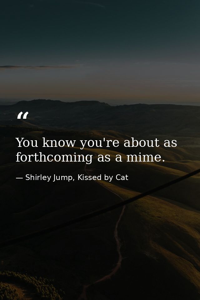 You know you're about as forthcoming as a mime. — Shirley Jump, Kissed by Cat