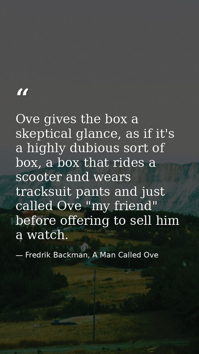 Ove gives the box a skeptical glance, as if it's a highly dubious sort of box, a box that rides a scooter and wears trac — Fredrik Backman, A Man Called Ove