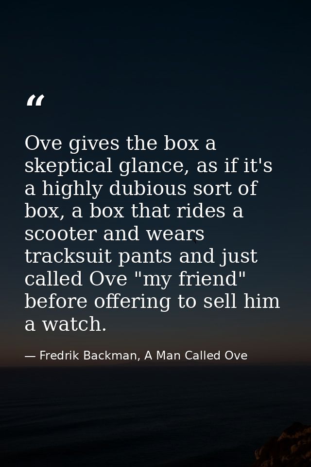 Ove gives the box a skeptical glance, as if it's a highly dubious sort of box, a box that rides a scooter and wears trac — Fredrik Backman, A Man Called Ove