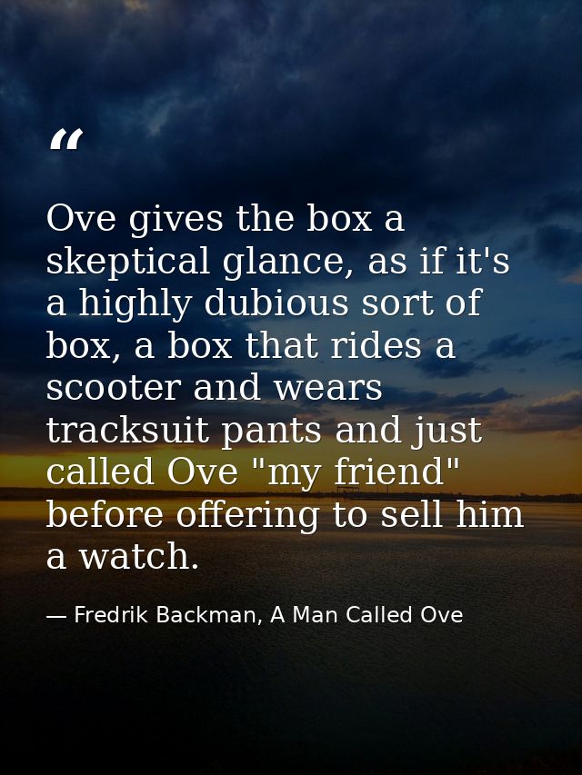 Ove gives the box a skeptical glance, as if it's a highly dubious sort of box, a box that rides a scooter and wears trac — Fredrik Backman, A Man Called Ove