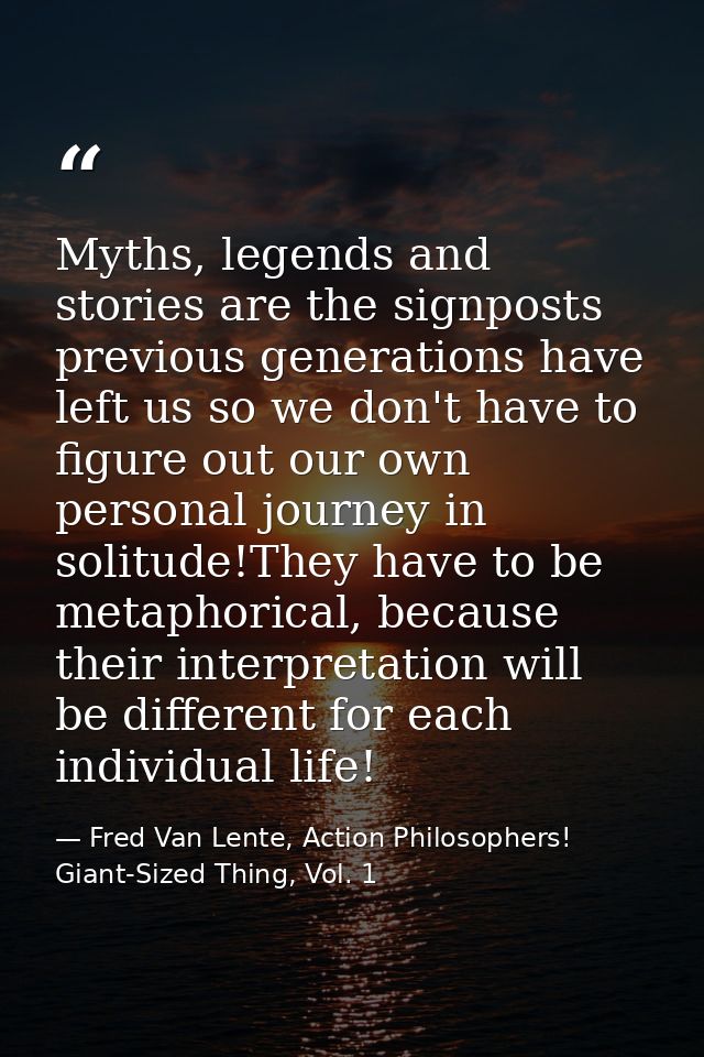 Myths, legends and stories are the signposts previous generations have left us so we don't have to figure out our own pe — Fred Van Lente, Action Philosophers! Giant-Sized Thing, Vol. 1