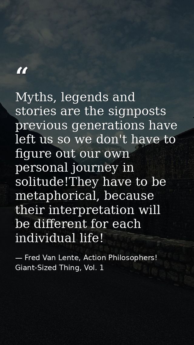 Myths, legends and stories are the signposts previous generations have left us so we don't have to figure out our own pe — Fred Van Lente, Action Philosophers! Giant-Sized Thing, Vol. 1
