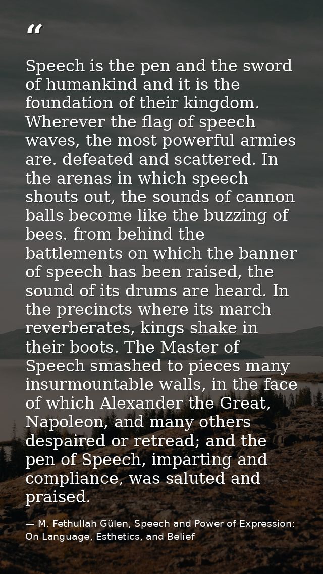 Speech is the pen and the sword of humankind and it is the foundation of their kingdom. Wherever the flag of speech wave — M. Fethullah Gülen, Speech and Power of Expression: On Language, Esthetics, and Belief