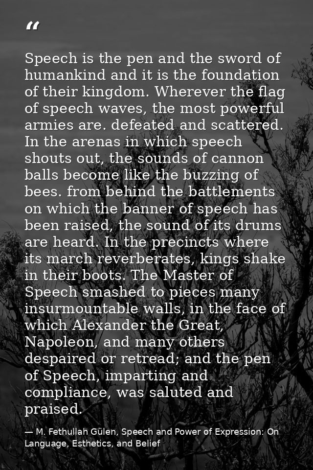 Speech is the pen and the sword of humankind and it is the foundation of their kingdom. Wherever the flag of speech wave — M. Fethullah Gülen, Speech and Power of Expression: On Language, Esthetics, and Belief