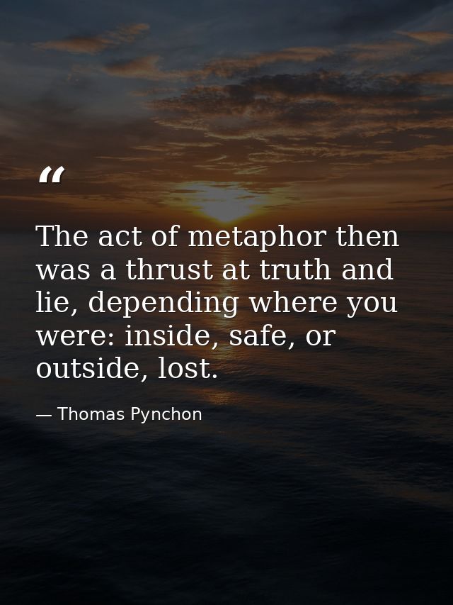 The act of metaphor then was a thrust at truth and lie, depending where you were: inside, safe, or outside, lost. — Thomas Pynchon