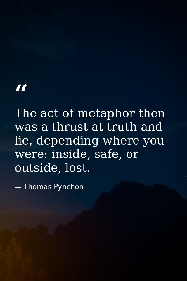 The act of metaphor then was a thrust at truth and lie, depending where you were: inside, safe, or outside, lost. — Thomas Pynchon