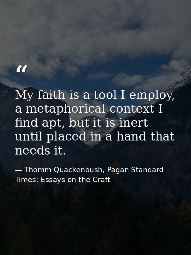 My faith is a tool I employ, a metaphorical context I find apt, but it is inert until placed in a hand that needs it. — Thomm Quackenbush, Pagan Standard Times: Essays on the Craft