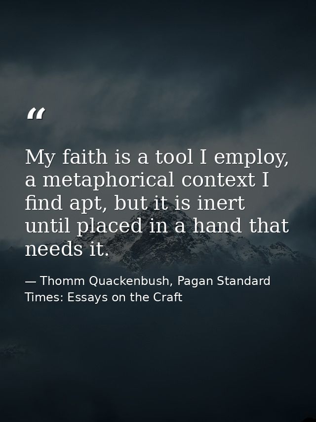 My faith is a tool I employ, a metaphorical context I find apt, but it is inert until placed in a hand that needs it. — Thomm Quackenbush, Pagan Standard Times: Essays on the Craft