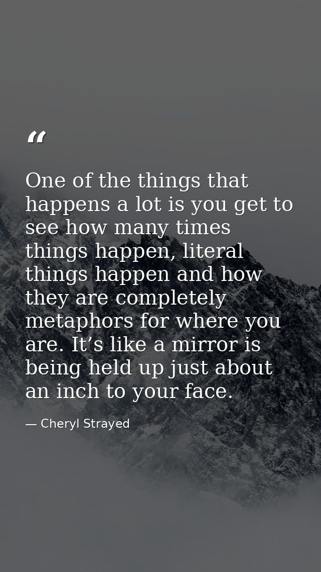 One of the things that happens a lot is you get to see how many times things happen, literal things happen and how they  — Cheryl Strayed