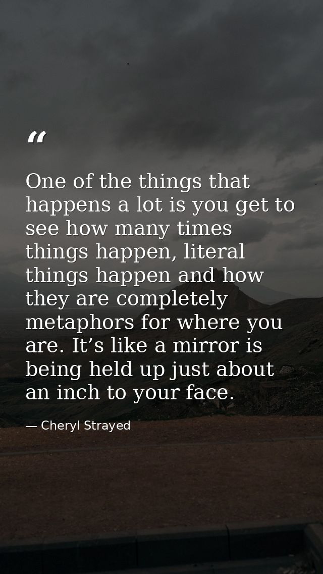 One of the things that happens a lot is you get to see how many times things happen, literal things happen and how they  — Cheryl Strayed