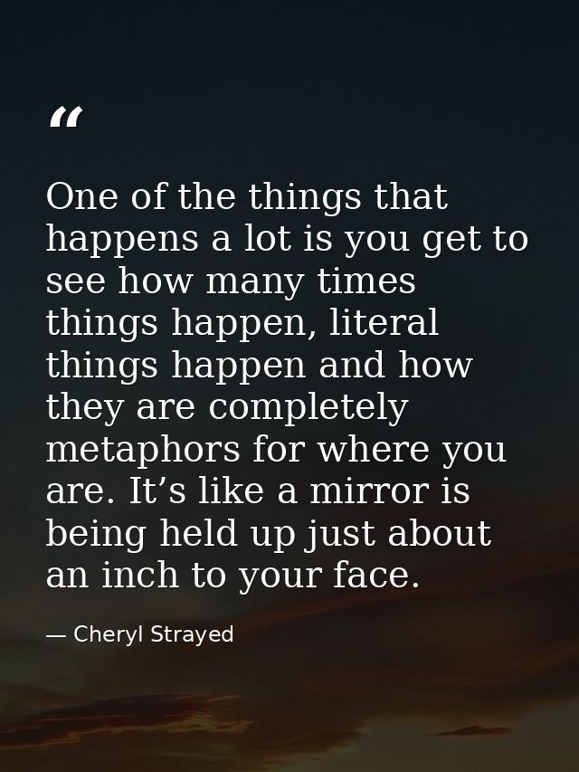 One of the things that happens a lot is you get to see how many times things happen, literal things happen and how they  — Cheryl Strayed