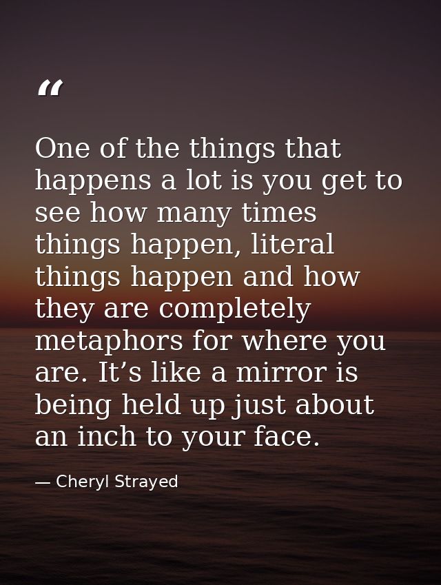 One of the things that happens a lot is you get to see how many times things happen, literal things happen and how they  — Cheryl Strayed