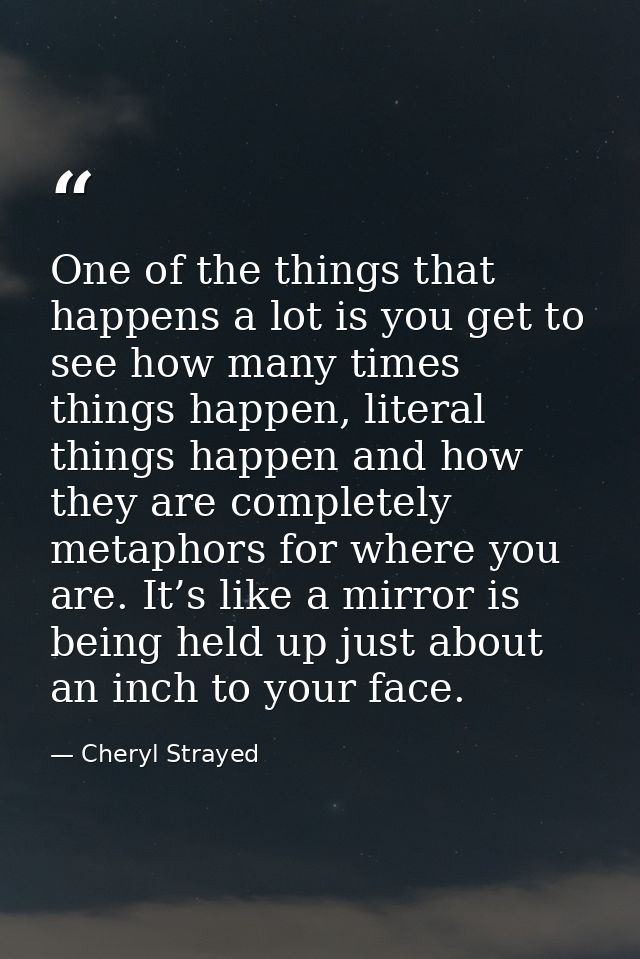 One of the things that happens a lot is you get to see how many times things happen, literal things happen and how they  — Cheryl Strayed