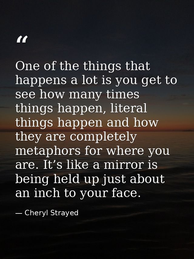 One of the things that happens a lot is you get to see how many times things happen, literal things happen and how they  — Cheryl Strayed