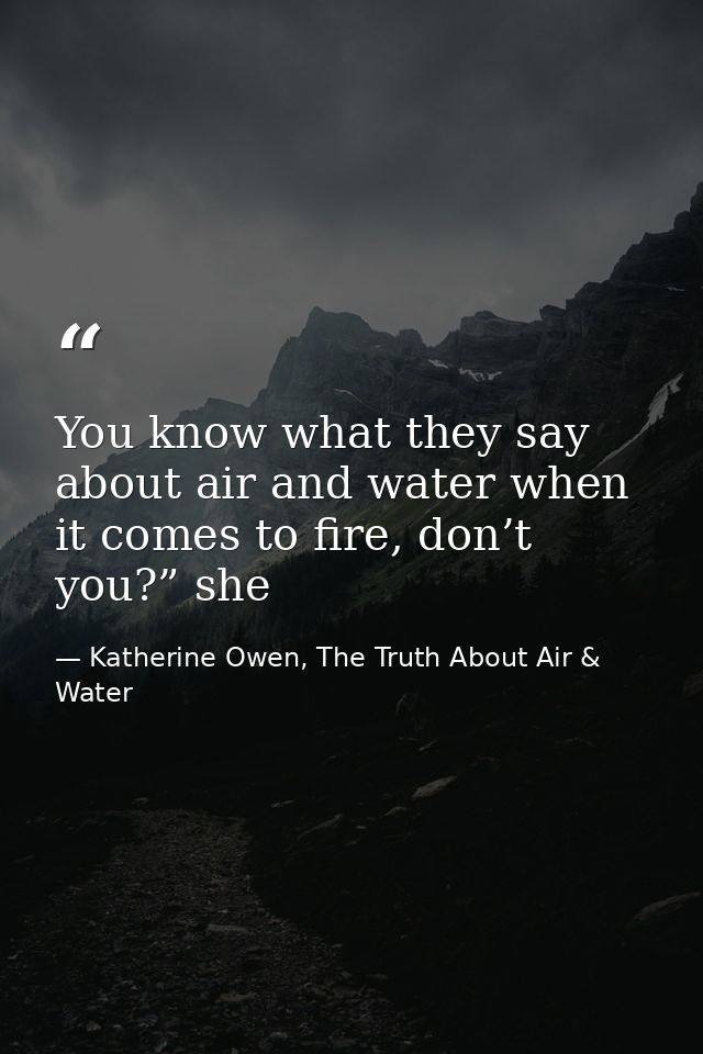 You know what they say about air and water when it comes to fire, don’t you?” she — Katherine Owen, The Truth About Air & Water